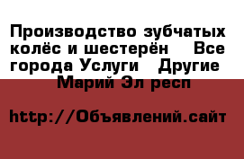 Производство зубчатых колёс и шестерён. - Все города Услуги » Другие   . Марий Эл респ.